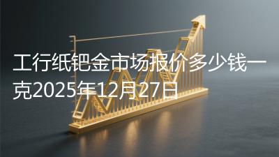 工行纸钯金市场报价多少钱一克2025年12月27日
