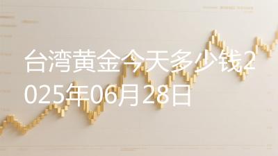 台湾黄金今天多少钱2025年06月28日