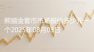熊猫金套币市场报价多少元一个2025年08月03日