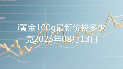 i黄金100g最新价格多少一克2025年08月13日
