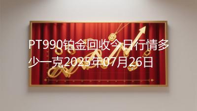 PT990铂金回收今日行情多少一克2025年07月26日