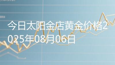 今日太阳金店黄金价格2025年08月06日