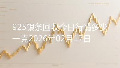 925银条回收今日行情多少一克2026年02月17日