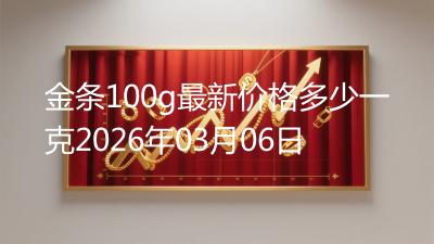 金条100g最新价格多少一克2026年03月06日