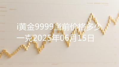 i黄金9999当前价格多少一克2025年06月15日