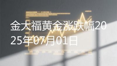 金大福黄金涨跌幅2025年07月01日