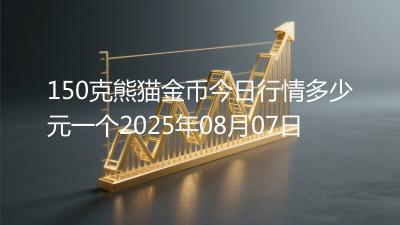 150克熊猫金币今日行情多少元一个2025年08月07日