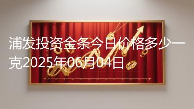 浦发投资金条今日价格多少一克2025年06月04日