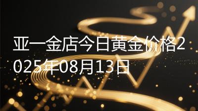 亚一金店今日黄金价格2025年08月13日