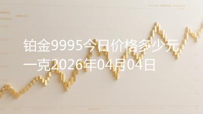 铂金9995今日价格多少元一克2026年04月04日