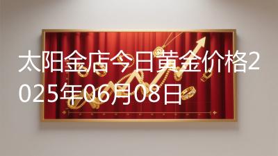 太阳金店今日黄金价格2025年06月08日