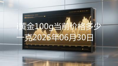 i黄金100g当前价格多少一克2025年06月30日