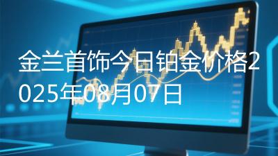 金兰首饰今日铂金价格2025年08月07日