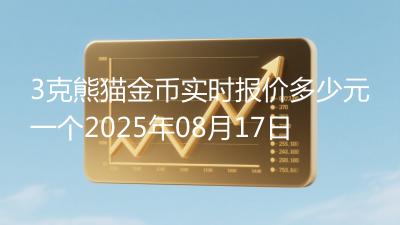 3克熊猫金币实时报价多少元一个2025年08月17日