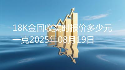 18K金回收实时报价多少元一克2025年08月19日