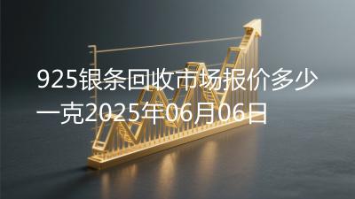 925银条回收市场报价多少一克2025年06月06日