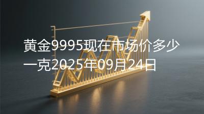 黄金9995现在市场价多少一克2025年09月24日