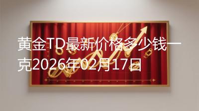 黄金TD最新价格多少钱一克2026年02月17日
