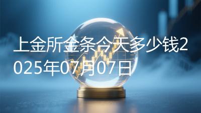 上金所金条今天多少钱2025年07月07日