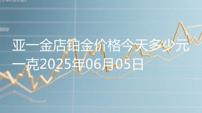 亚一金店铂金价格今天多少元一克2025年06月05日