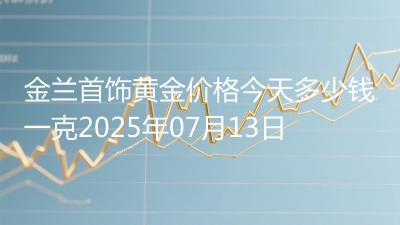 金兰首饰黄金价格今天多少钱一克2025年07月13日
