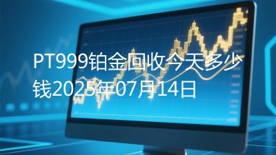 PT999铂金回收今天多少钱2025年07月14日