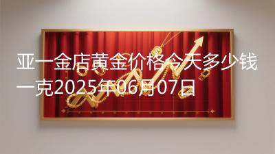 亚一金店黄金价格今天多少钱一克2025年06月07日