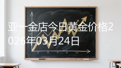 亚一金店今日黄金价格2026年03月24日