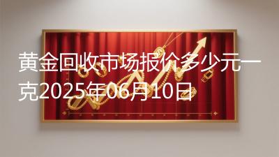 黄金回收市场报价多少元一克2025年06月10日