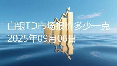 白银TD市场报价多少一克2025年09月06日