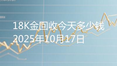 18K金回收今天多少钱2025年10月17日