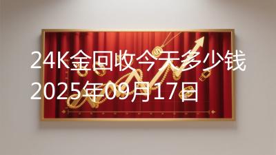 24K金回收今天多少钱2025年09月17日