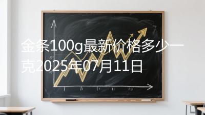 金条100g最新价格多少一克2025年07月11日