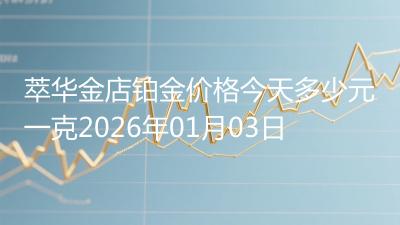 萃华金店铂金价格今天多少元一克2026年01月03日