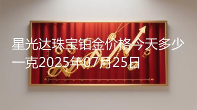 星光达珠宝铂金价格今天多少一克2025年07月25日