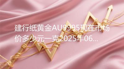 建行纸黄金AU9995现在市场价多少元一克2025年06月17日