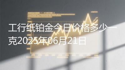 工行纸铂金今日价格多少一克2025年06月21日