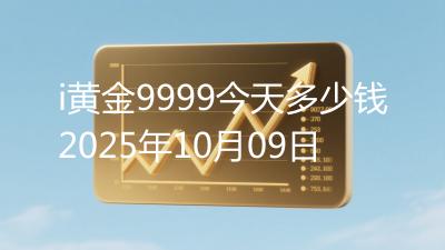 i黄金9999今天多少钱2025年10月09日
