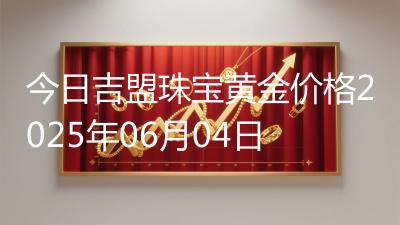 今日吉盟珠宝黄金价格2025年06月04日