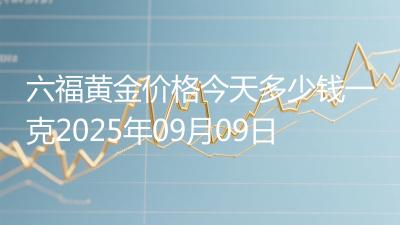 六福黄金价格今天多少钱一克2025年09月09日