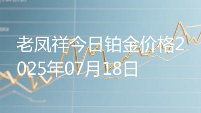 老凤祥今日铂金价格2025年07月18日