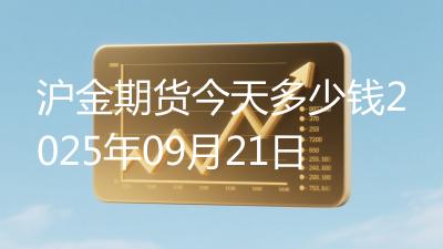 沪金期货今天多少钱2025年09月21日