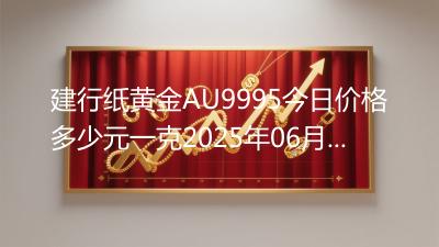 建行纸黄金AU9995今日价格多少元一克2025年06月04日
