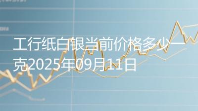 工行纸白银当前价格多少一克2025年09月11日