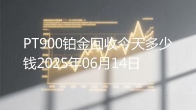 PT900铂金回收今天多少钱2025年06月14日