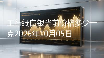 工行纸白银当前价格多少一克2025年10月05日