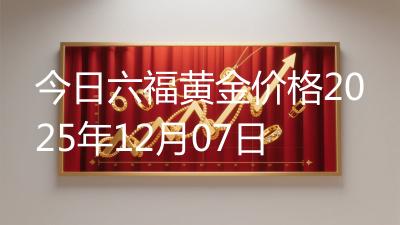 今日六福黄金价格2025年12月07日