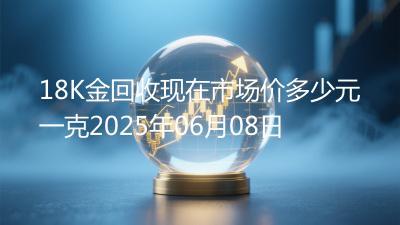 18K金回收现在市场价多少元一克2025年06月08日