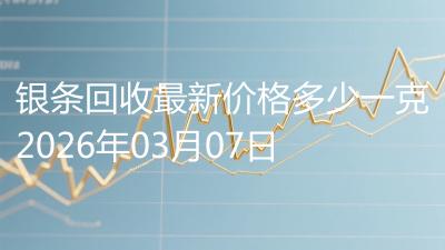 银条回收最新价格多少一克2026年03月07日