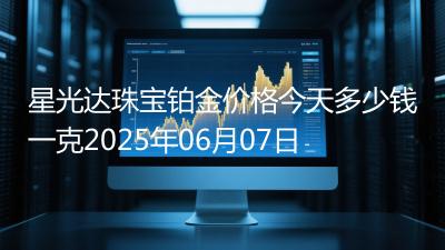 星光达珠宝铂金价格今天多少钱一克2025年06月07日